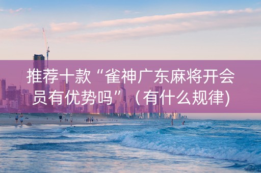 推荐十款“雀神广东麻将开会员有优势吗”（有什么规律)