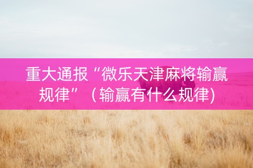 重大通报“微乐天津麻将输赢规律”（输赢有什么规律)