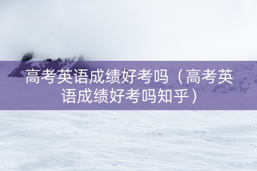 高考英语成绩好考吗（高考英语成绩好考吗知乎）