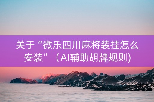 关于“微乐四川麻将装挂怎么安装”（AI辅助胡牌规则)