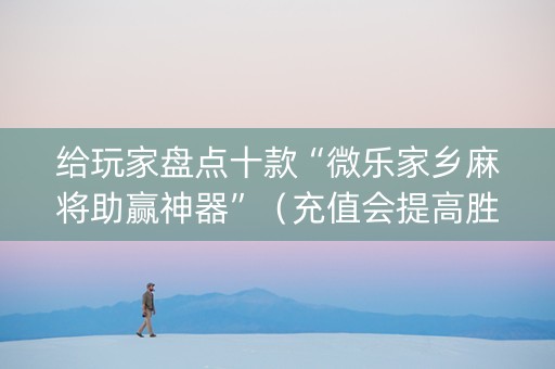 给玩家盘点十款“微乐家乡麻将助赢神器”（充值会提高胜率么)