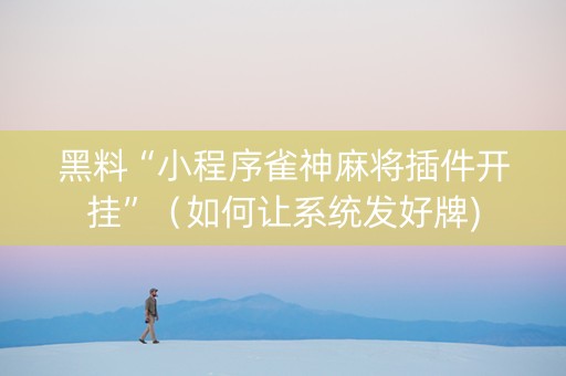 黑料“小程序雀神麻将插件开挂”（如何让系统发好牌)