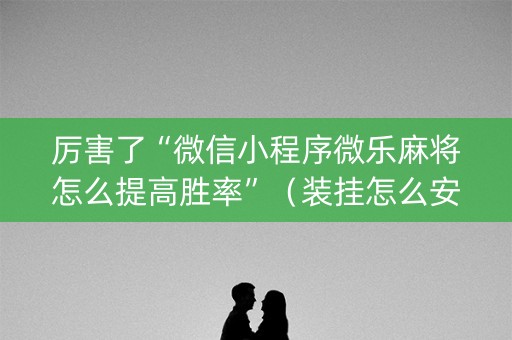 厉害了“微信小程序微乐麻将怎么提高胜率”（装挂怎么安装)