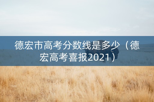 德宏市高考分数线是多少（德宏高考喜报2021）