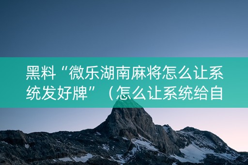 黑料“微乐湖南麻将怎么让系统发好牌”（怎么让系统给自己好牌)