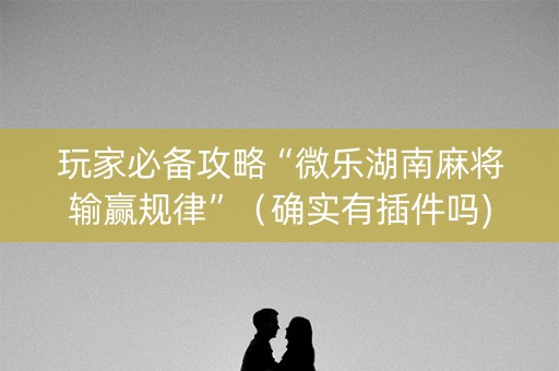 玩家必备攻略“微乐湖南麻将输赢规律”（确实有插件吗)