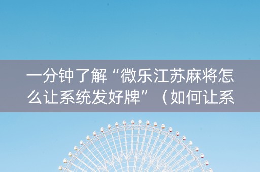一分钟了解“微乐江苏麻将怎么让系统发好牌”（如何让系统发好牌)