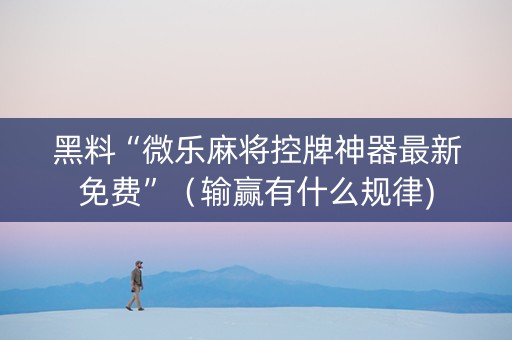 黑料“微乐麻将控牌神器最新免费”（输赢有什么规律)
