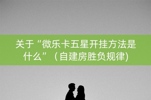 关于“微乐卡五星开挂方法是什么”（自建房胜负规律)