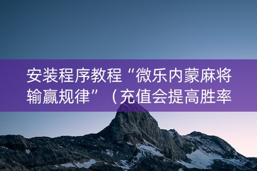 安装程序教程“微乐内蒙麻将输赢规律”（充值会提高胜率么)