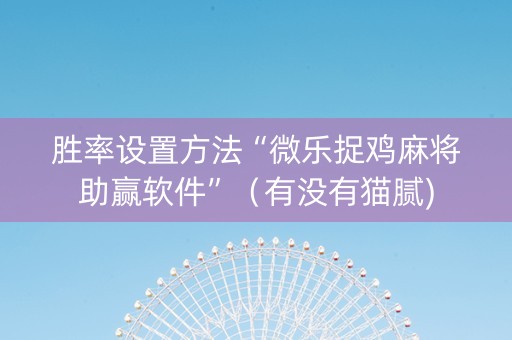 胜率设置方法“微乐捉鸡麻将助赢软件”（有没有猫腻)