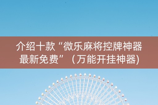 介绍十款“微乐麻将控牌神器最新免费”（万能开挂神器)