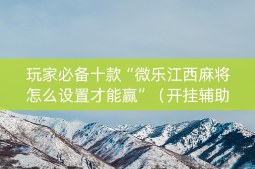 玩家必备十款“微乐江西麻将怎么设置才能赢”（开挂辅助器插件)