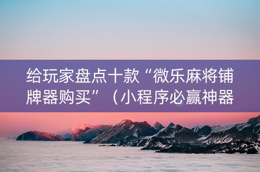 给玩家盘点十款“微乐麻将铺牌器购买”（小程序必赢神器)