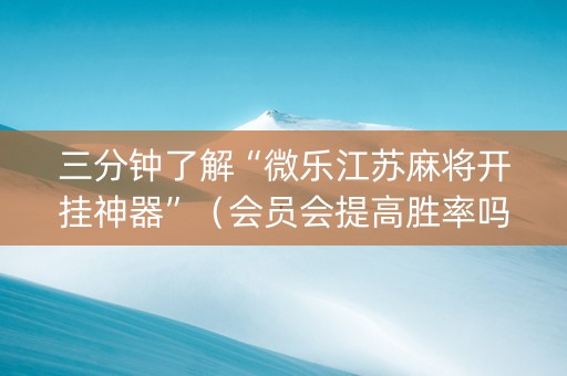 三分钟了解“微乐江苏麻将开挂神器”（会员会提高胜率吗)