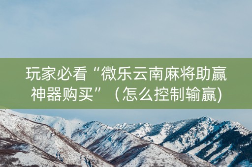 玩家必看“微乐云南麻将助赢神器购买”（怎么控制输赢)