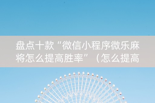 盘点十款“微信小程序微乐麻将怎么提高胜率”（怎么提高胜率)