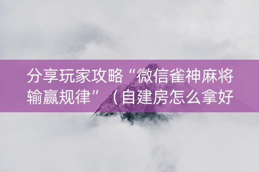 分享玩家攻略“微信雀神麻将输赢规律”（自建房怎么拿好牌)