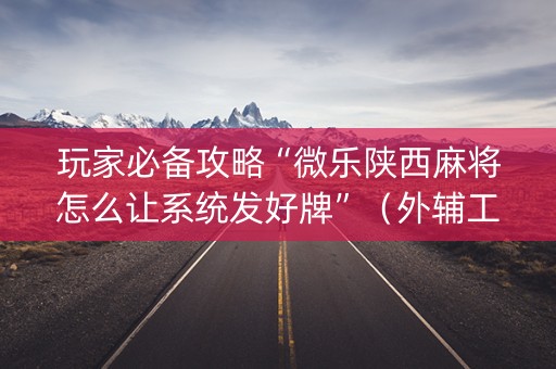 玩家必备攻略“微乐陕西麻将怎么让系统发好牌”（外辅工具)
