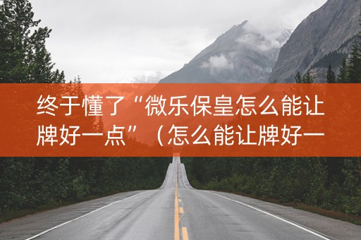 终于懂了“微乐保皇怎么能让牌好一点”（怎么能让牌好一点)