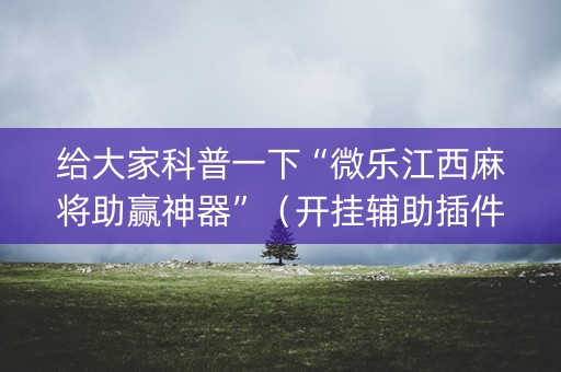 给大家科普一下“微乐江西麻将助赢神器”（开挂辅助插件)