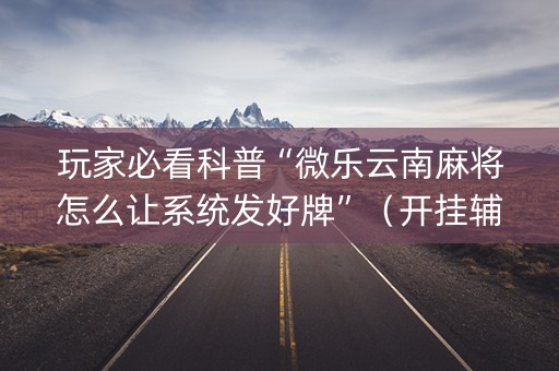 玩家必看科普“微乐云南麻将怎么让系统发好牌”（开挂辅助脚本)