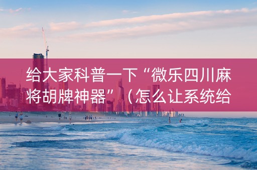 给大家科普一下“微乐四川麻将胡牌神器”（怎么让系统给自己好牌)