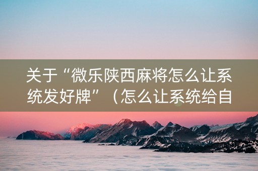 关于“微乐陕西麻将怎么让系统发好牌”（怎么让系统给自己好牌)