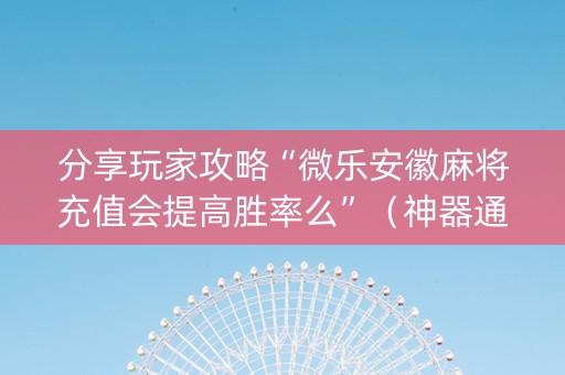 分享玩家攻略“微乐安徽麻将充值会提高胜率么”（神器通用版)