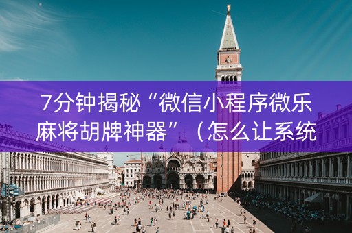 7分钟揭秘“微信小程序微乐麻将胡牌神器”（怎么让系统给自己好牌)
