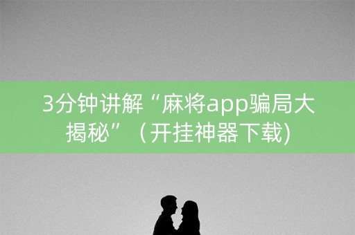 3分钟讲解“麻将app骗局大揭秘”（开挂神器下载)