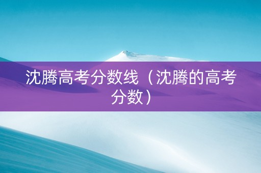 沈腾高考分数线（沈腾的高考分数）
