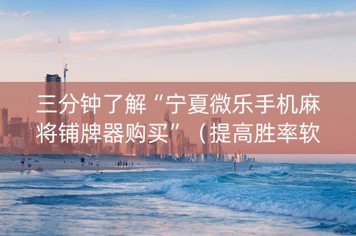 三分钟了解“宁夏微乐手机麻将铺牌器购买”（提高胜率软件)