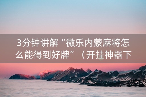 3分钟讲解“微乐内蒙麻将怎么能得到好牌”（开挂神器下载)