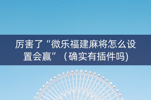 厉害了“微乐福建麻将怎么设置会赢”（确实有插件吗)