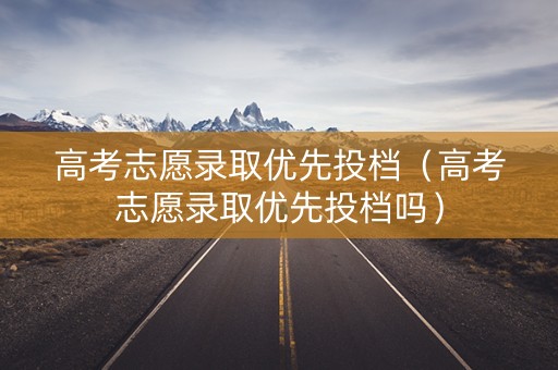 高考志愿录取优先投档（高考志愿录取优先投档吗）