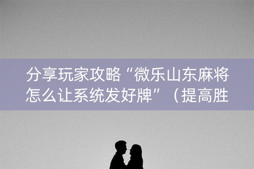 分享玩家攻略“微乐山东麻将怎么让系统发好牌”（提高胜率技巧)