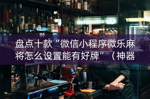 盘点十款“微信小程序微乐麻将怎么设置能有好牌”（神器最新免费)