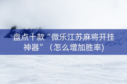 盘点十款“微乐江苏麻将开挂神器”（怎么增加胜率)