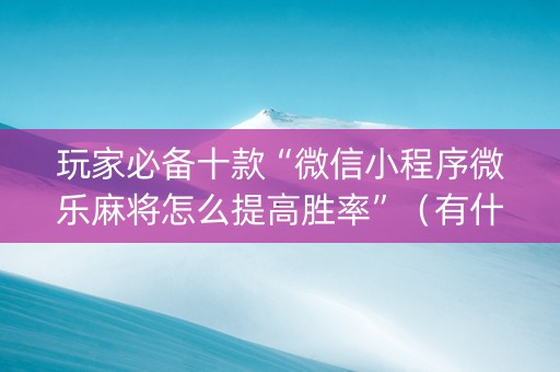 玩家必备十款“微信小程序微乐麻将怎么提高胜率”（有什么规律)