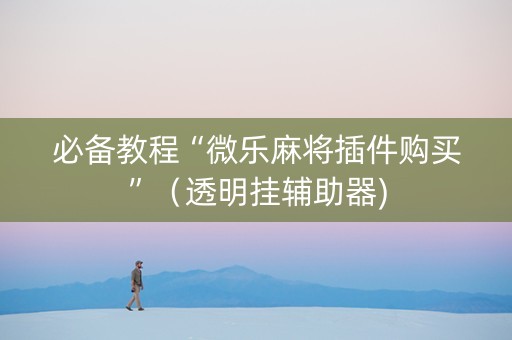 必备教程“微乐麻将插件购买”（透明挂辅助器)