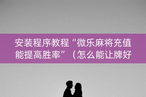 安装程序教程“微乐麻将充值能提高胜率”（怎么能让牌好一点)