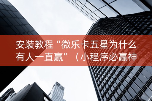 安装教程“微乐卡五星为什么有人一直赢”（小程序必赢神器)