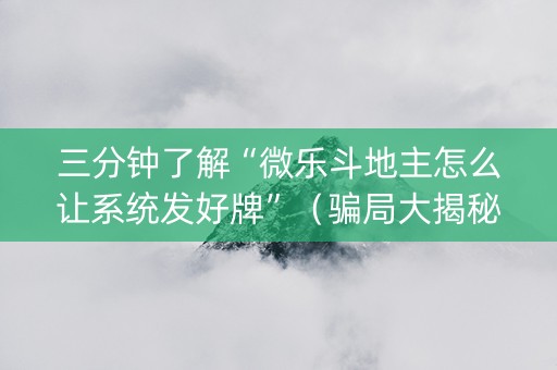 三分钟了解“微乐斗地主怎么让系统发好牌”（骗局大揭秘)