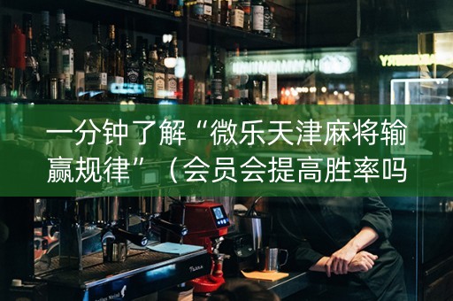 一分钟了解“微乐天津麻将输赢规律”（会员会提高胜率吗)