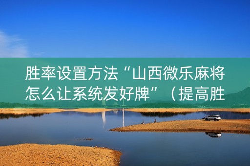 胜率设置方法“山西微乐麻将怎么让系统发好牌”（提高胜率软件)