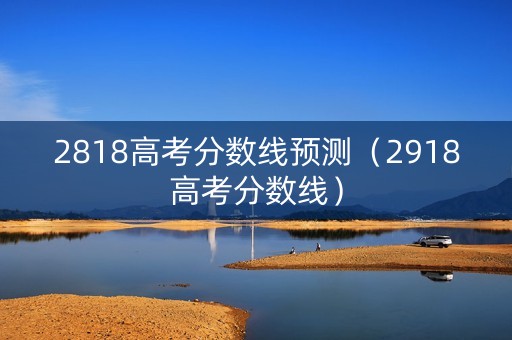 2818高考分数线预测（2918高考分数线）