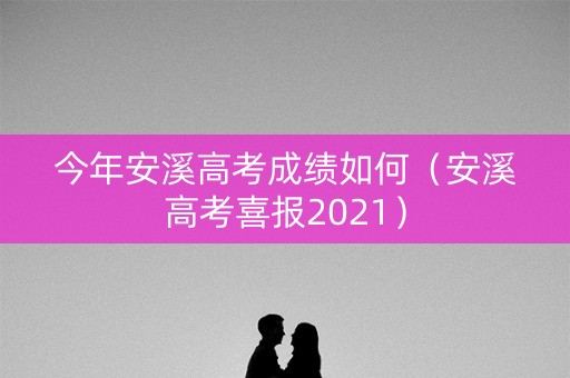 今年安溪高考成绩如何（安溪高考喜报2021）