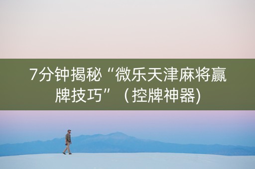 7分钟揭秘“微乐天津麻将赢牌技巧”（控牌神器)