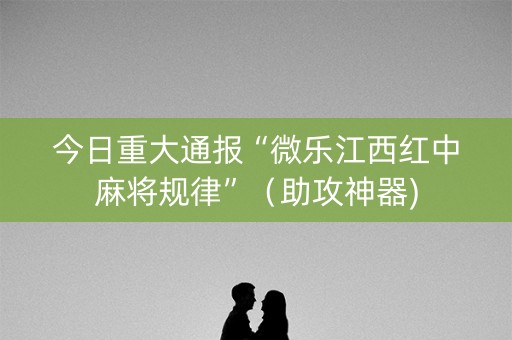 今日重大通报“微乐江西红中麻将规律”（助攻神器)